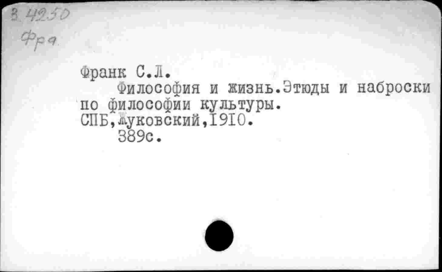 ﻿Франк С.Л.
Философия и жизнь.Этюды и наброски по философии культуры.
СПБ,Чуковский,1910.
389с.